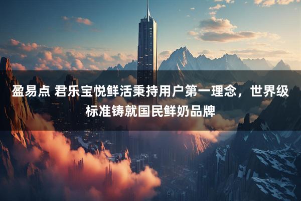 盈易点 君乐宝悦鲜活秉持用户第一理念，世界级标准铸就国民鲜奶品牌