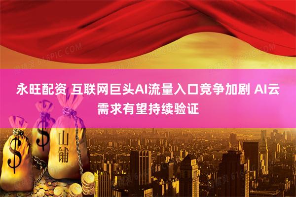 永旺配资 互联网巨头AI流量入口竞争加剧 AI云需求有望持续验证